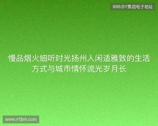 慢品烟火细听时光扬州人闲适雅致的生活方式与城市情怀流光岁月长