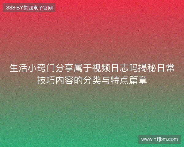 生活小窍门分享属于视频日志吗揭秘日常技巧内容的分类与特点篇章